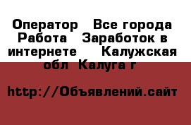 Оператор - Все города Работа » Заработок в интернете   . Калужская обл.,Калуга г.